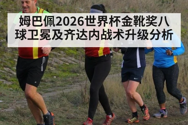 姆巴佩2026世界杯金靴奖八球卫冕及齐达内战术升级分析