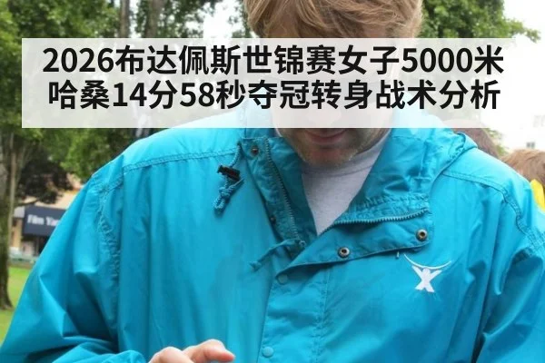 2026布达佩斯世锦赛女子5000米哈桑14分58秒夺冠转身战术分析