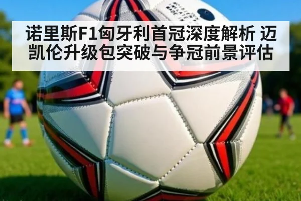 诺里斯F1匈牙利首冠深度解析 迈凯伦升级包突破与争冠前景评估