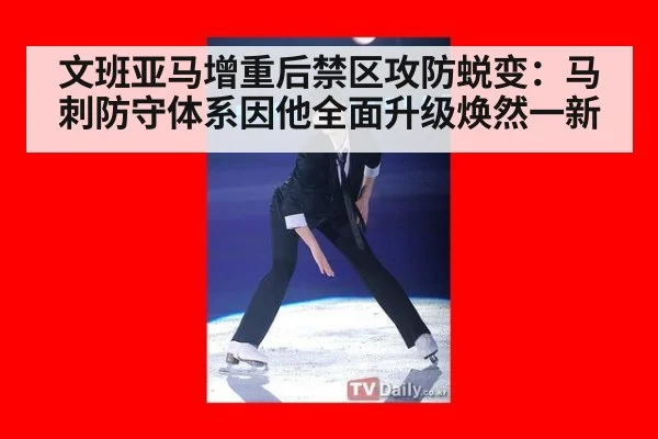 文班亚马增重后禁区攻防蜕变：马刺防守体系因他全面升级焕然一新