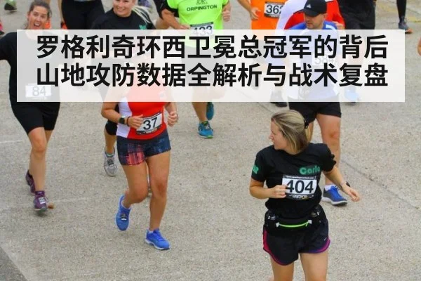 罗格利奇环西卫冕总冠军的背后 山地攻防数据全解析与战术复盘