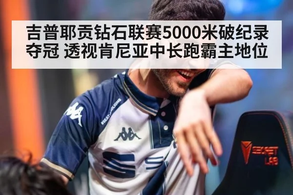 吉普耶贡钻石联赛5000米破纪录夺冠 透视肯尼亚中长跑霸主地位
