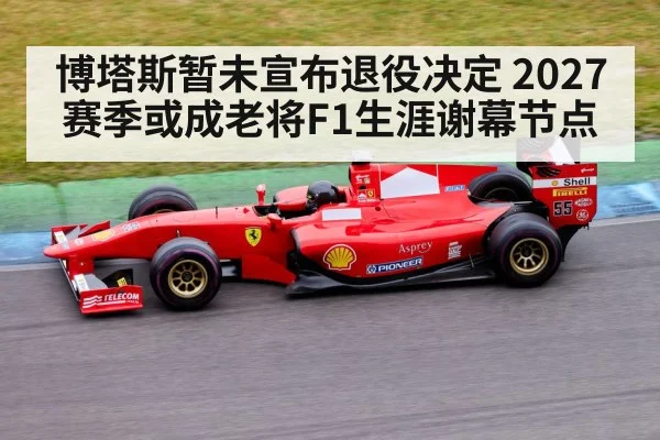 博塔斯暂未宣布退役决定 2027赛季或成老将F1生涯谢幕节点