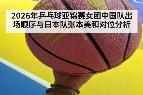 2026年乒乓球亚锦赛女团中国队出场顺序与日本队张本美和对位分析